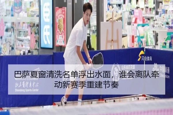 巴萨夏窗清洗名单浮出水面，谁会离队牵动新赛季重建节奏